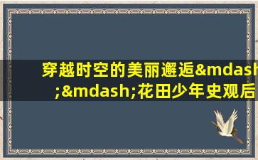 穿越时空的美丽邂逅——花田少年史观后感