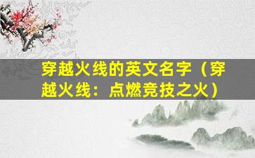 穿越火线的英文名字（穿越火线：点燃竞技之火）