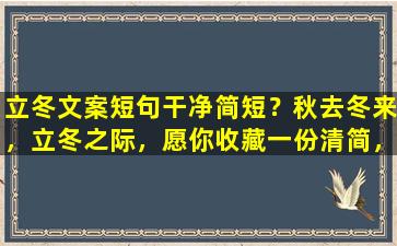 立冬文案短句干净简短？秋去冬来，立冬之际，愿你收藏一份清简，洗尽铅华，让内心回归最初的纯真。