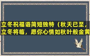 立冬祝福语简短独特（秋天已至，立冬将临，愿你心情如秋叶般金黄，生活如秋叶般充实，愿你的每一天都如秋叶般精彩！）