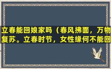立春能回娘家吗（春风拂面，万物复苏。立春时节，女性缘何不能回娘家？）