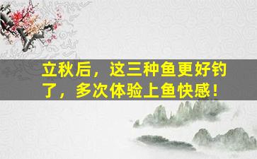 立秋后，这三种鱼更好钓了，多次体验上鱼快感！