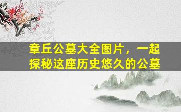 章丘公墓大全图片，一起探秘这座历史悠久的公墓