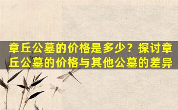 章丘公墓的价格是多少？探讨章丘公墓的价格与其他公墓的差异
