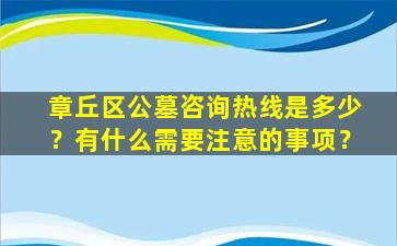 章丘区公墓咨询热线是多少？有什么需要注意的事项？