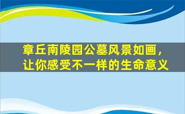 章丘南陵园公墓风景如画，让你感受不一样的生命意义