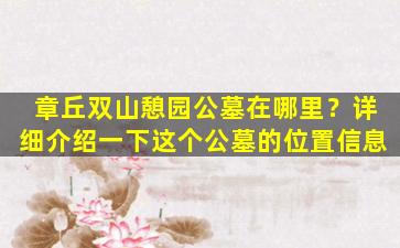 章丘双山憩园公墓在哪里？详细介绍一下这个公墓的位置信息