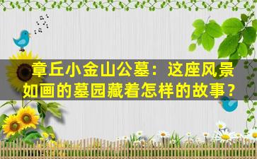 章丘小金山公墓：这座风景如画的墓园藏着怎样的故事？