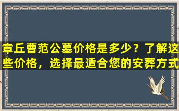 章丘曹范公墓价格是多少？了解这些价格，选择最适合您的安葬方式！