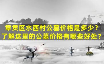 章贡区水西村公墓价格是多少？了解这里的公墓价格有哪些好处？