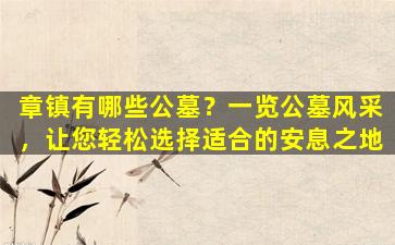 章镇有哪些公墓？一览公墓风采，让您轻松选择适合的安息之地