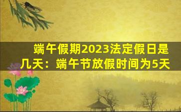 端午假期2023法定假日是几天：端午节放假时间为5天