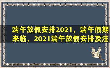 端午放假安排2021，端午假期来临，2021端午放假安排及注意事项