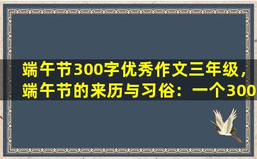 端午节300字优秀作文三年级，端午节的来历与习俗：一个300字的优质作文