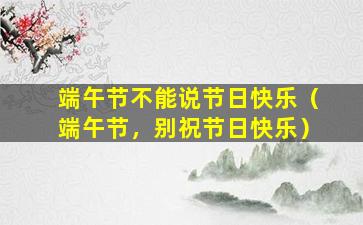端午节不能说节日快乐（端午节，别祝节日快乐）