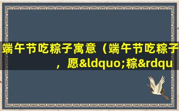 端午节吃粽子寓意（端午节吃粽子，愿“粽”是一帆风顺，“粽”是平安健康）