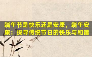 端午节是快乐还是安康，端午安康：探寻传统节日的快乐与和谐