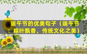 端午节的优美句子（端午节：粽叶飘香，传统文化之美）