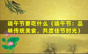 端午节要吃什么（端午节：品味传统美食，共度佳节时光）