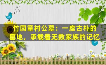 竹园童村公墓：一座古朴的墓地，承载着无数家族的记忆