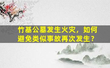 竹基公墓发生火灾，如何避免类似事故再次发生？