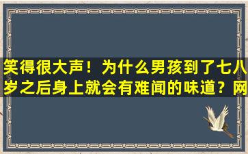 笑得很大声！为什么男孩到了七八岁之后身上就会有难闻的味道？网友们的回答一一炸了。