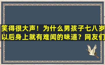 笑得很大声！为什么男孩子七八岁以后身上就有难闻的味道？网友们的回答一一炸了。