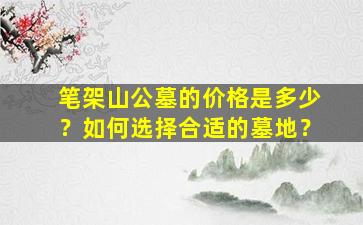 笔架山公墓的价格是多少？如何选择合适的墓地？