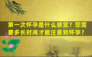 第一次怀孕是什么感觉？您需要多长时间才能注意到怀孕？