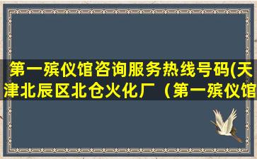 第一殡仪馆咨询服务热线号码(天津北辰区北仓火化厂（第一殡仪馆）的公交车或专车)