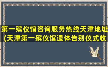 第一殡仪馆咨询服务热线天津地址(天津第一殡仪馆遗体告别仪式收费标准)