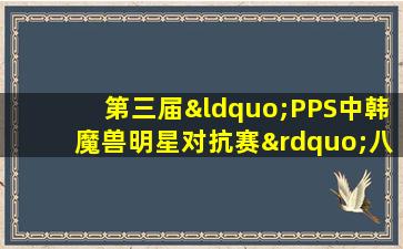 第三届“PPS中韩魔兽明星对抗赛”八强名单揭晓