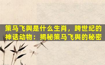 策马飞舆是什么生肖，跨世纪的神话动物：揭秘策马飞舆的秘密