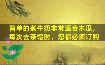简单的煮牛奶非常适合木瓜，每次去茶馆时，您都必须订购