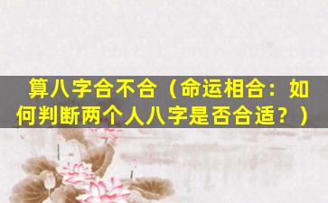 算八字合不合（命运相合：如何判断两个人八字是否合适？）