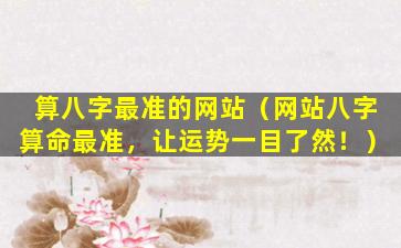 算八字最准的网站（网站八字算命最准，让运势一目了然！）