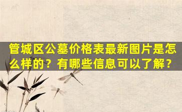 管城区公墓价格表最新图片是怎么样的？有哪些信息可以了解？