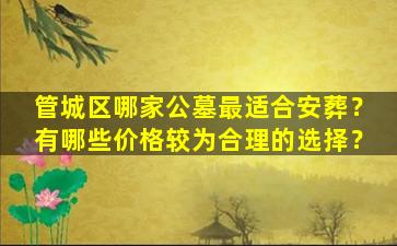 管城区哪家公墓最适合安葬？有哪些价格较为合理的选择？