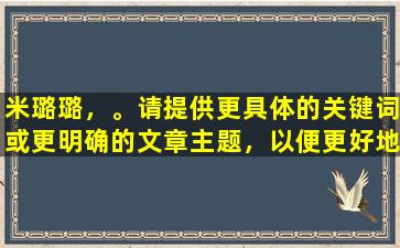 米璐璐，。请提供更具体的关键词或更明确的文章主题，以便更好地帮助您。