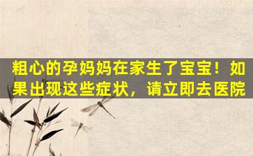 粗心的孕妈妈在家生了宝宝！如果出现这些症状，请立即去医院