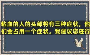 粘血的人的头部将有三种症状，他们会占用一个症状。我建议您进行血液检查。