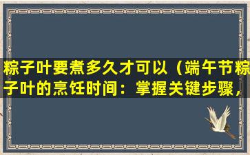 粽子叶要煮多久才可以（端午节粽子叶的烹饪时间：掌握关键步骤，轻松煮熟美味粽子）