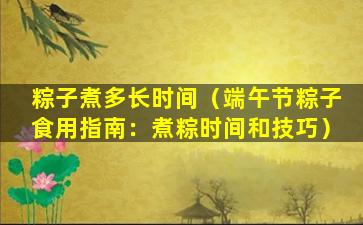 粽子煮多长时间（端午节粽子食用指南：煮粽时间和技巧）