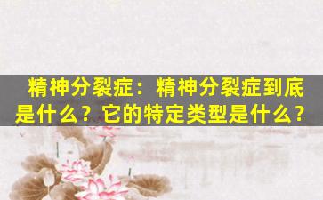 精神分裂症：精神分裂症到底是什么？它的特定类型是什么？