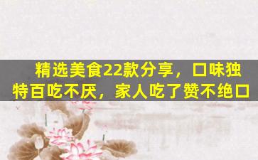 精选美食22款分享，口味独特百吃不厌，家人吃了赞不绝口