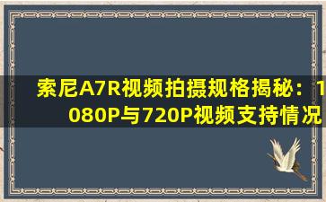 索尼A7R视频拍摄规格揭秘：1080P与720P视频支持情况