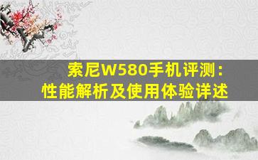 索尼W580手机评测：性能解析及使用体验详述