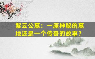 紫云公墓：一座神秘的墓地还是一个传奇的故事？