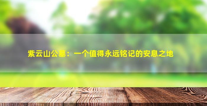 紫云山公墓：一个值得永远铭记的安息之地