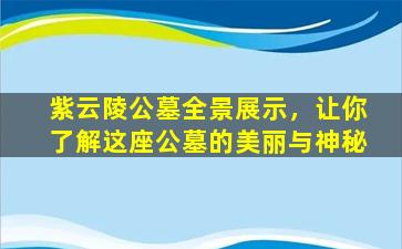 紫云陵公墓全景展示，让你了解这座公墓的美丽与神秘